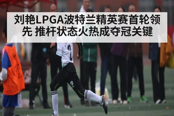 刘艳LPGA波特兰精英赛首轮领先 推杆状态火热成夺冠关键