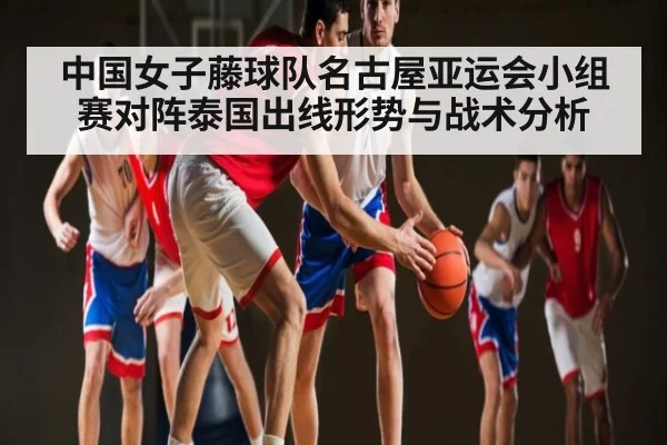 中国女子藤球队名古屋亚运会小组赛对阵泰国出线形势与战术分析