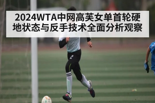 2024WTA中网高芙女单首轮硬地状态与反手技术全面分析观察
