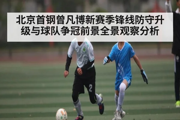 北京首钢曾凡博新赛季锋线防守升级与球队争冠前景全景观察分析