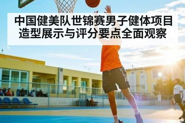 中国健美队世锦赛男子健体项目造型展示与评分要点全面观察