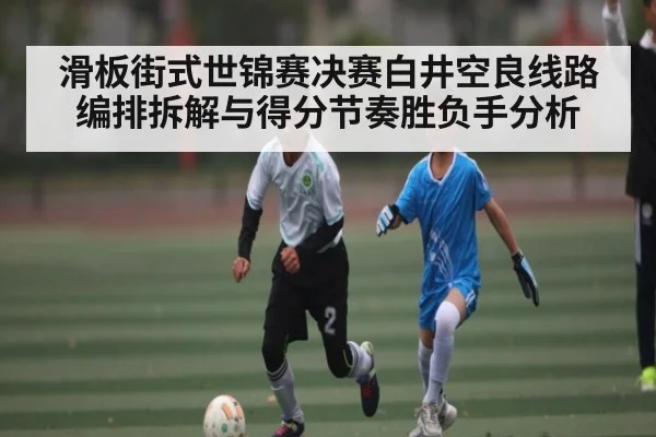 滑板街式世锦赛决赛白井空良线路编排拆解与得分节奏胜负手分析