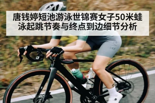 唐钱婷短池游泳世锦赛女子50米蛙泳起跳节奏与终点到边细节分析